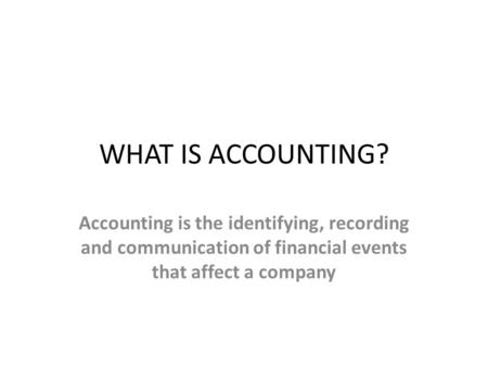 WHAT IS ACCOUNTING? Accounting is the identifying, recording and communication of financial events that affect a company.