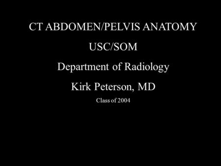 CT ABDOMEN/PELVIS ANATOMY USC/SOM Department of Radiology Kirk Peterson, MD Class of 2004.