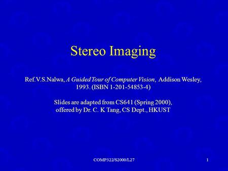COMP322/S2000/L271 Stereo Imaging Ref.V.S.Nalwa, A Guided Tour of Computer Vision, Addison Wesley, 1993. (ISBN 1-201-54853-4) Slides are adapted from CS641.