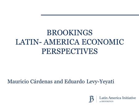 Mauricio Cárdenas and Eduardo Levy-Yeyati BROOKINGS LATIN- AMERICA ECONOMIC PERSPECTIVES.