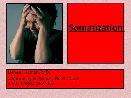 Somatization Jameel Adnan, MD. Community & Primary Health Care KAAU-RABEG BRANCH.