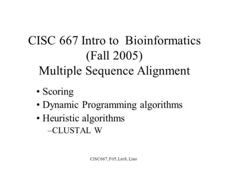 CISC667, F05, Lec8, Liao CISC 667 Intro to Bioinformatics (Fall 2005) Multiple Sequence Alignment Scoring Dynamic Programming algorithms Heuristic algorithms.