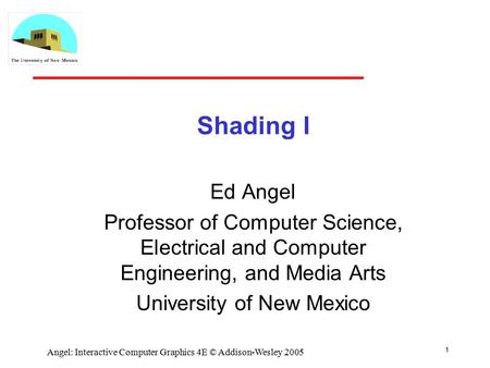 1 Angel: Interactive Computer Graphics 4E © Addison-Wesley 2005 Shading I Ed Angel Professor of Computer Science, Electrical and Computer Engineering,