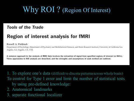 Why ROI ? (Region Of Interest) 1.To explore one’s data (difficult to discern patterns across whole brain) To control for Type 1 error and limit the number.