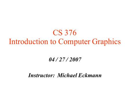 CS 376 Introduction to Computer Graphics 04 / 27 / 2007 Instructor: Michael Eckmann.