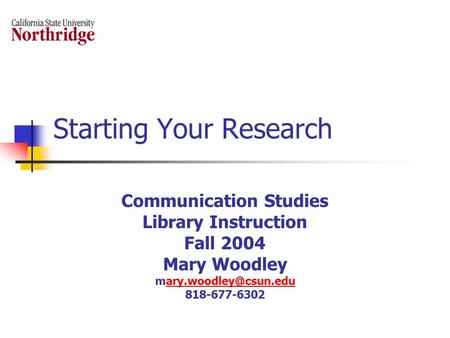 Starting Your Research Communication Studies Library Instruction Fall 2004 Mary Woodley 818-677-6302.