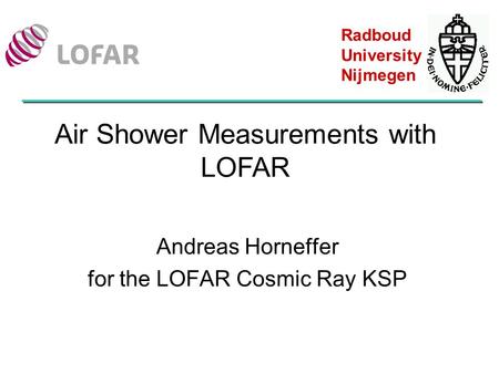 Andreas Horneffer for the LOFAR Cosmic Ray KSP Air Shower Measurements with LOFAR Radboud University Nijmegen.