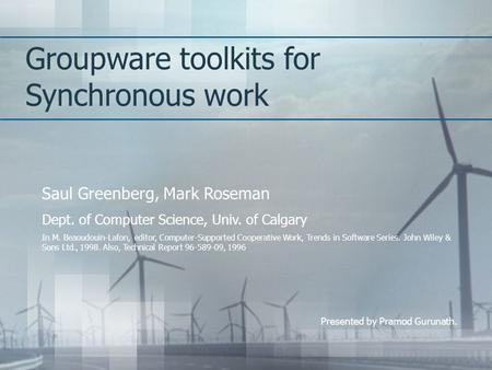 Groupware toolkits for Synchronous work Saul Greenberg, Mark Roseman Dept. of Computer Science, Univ. of Calgary In M. Beaoudouin-Lafon, editor, Computer-Supported.