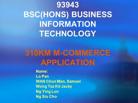 93943 BSC(HONS) BUSINESS INFORMATION TECHNOLOGY 310KM M-COMMERCE APPLICATION Name: Lo Pan WAN Chun Man, Samuel Wong Tsz Kit Jacky Ng Ying Lun Ng Siu Cho.