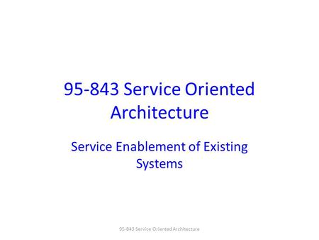 95-843 Service Oriented Architecture Service Enablement of Existing Systems 95-843 Service Oriented Architecture.