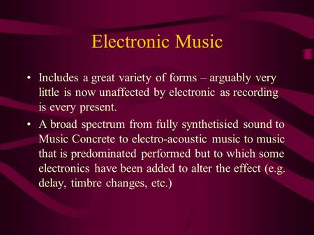 Electronic Music Includes a great variety of forms – arguably very little is now unaffected by electronic as recording is every present. A broad spectrum.