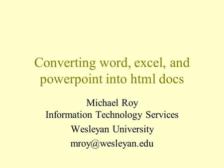 Converting word, excel, and powerpoint into html docs Michael Roy Information Technology Services Wesleyan University