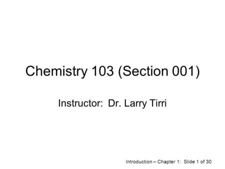 Introduction – Chapter 1: Slide 1 of 30 Chemistry 103 (Section 001) Instructor: Dr. Larry Tirri.