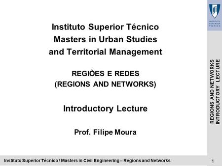 1 REGIONS AND NETWORKS INTRODUCTORY LECTURE Instituto Superior Técnico / Masters in Civil Engineering – Regions and Networks Instituto Superior Técnico.