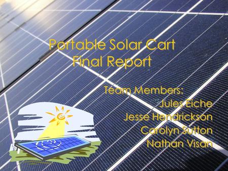 Portable Solar Cart Final Report Team Members: Jules Eiche Jesse Hendrickson Carolyn Sutton Nathan Visan Team Members: Jules Eiche Jesse Hendrickson Carolyn.