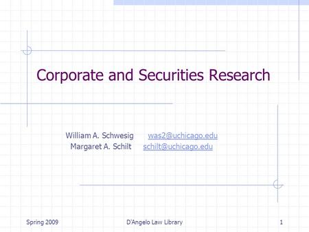 Spring 2009D'Angelo Law Library1 Corporate and Securities Research William A. Schwesig Margaret A. Schilt