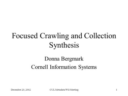 December 20, 2002CUL Metadata WG Meeting1 Focused Crawling and Collection Synthesis Donna Bergmark Cornell Information Systems.