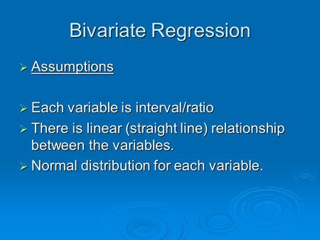 Bivariate Regression  Assumptions  Each variable is interval/ratio  There is linear (straight line) relationship between the variables.  Normal distribution.