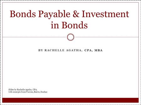 CPA, MBA BY RACHELLE AGATHA, CPA, MBA Bonds Payable & Investment in Bonds Slides by Rachelle Agatha, CPA, with excerpts from Warren, Reeve, Duchac.