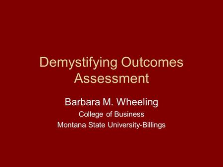 Demystifying Outcomes Assessment Barbara M. Wheeling College of Business Montana State University-Billings.