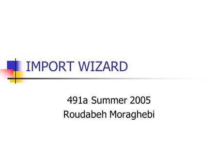 IMPORT WIZARD 491a Summer 2005 Roudabeh Moraghebi.