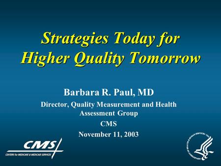 Strategies Today for Higher Quality Tomorrow Barbara R. Paul, MD Director, Quality Measurement and Health Assessment Group CMS November 11, 2003.