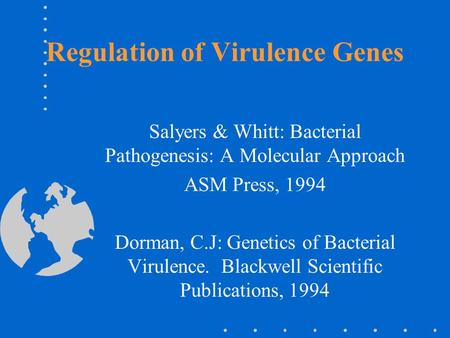 Regulation of Virulence Genes Salyers & Whitt: Bacterial Pathogenesis: A Molecular Approach ASM Press, 1994 Dorman, C.J: Genetics of Bacterial Virulence.