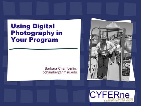 CYFERne t Children, Youth and Families Education and Research Network Using Digital Photography in Your Program Barbara Chamberlin,