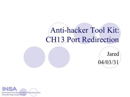 Information Networking Security and Assurance Lab National Chung Cheng University Anti-hacker Tool Kit: CH13 Port Redirection Jared 04/03/31.