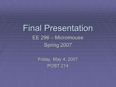 Final Presentation EE 296 – Micromouse Spring 2007 Friday, May 4, 2007 POST 214.