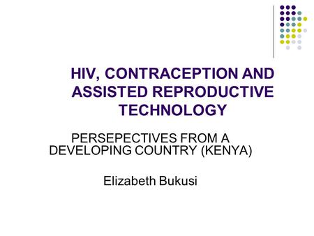 HIV, CONTRACEPTION AND ASSISTED REPRODUCTIVE TECHNOLOGY PERSEPECTIVES FROM A DEVELOPING COUNTRY (KENYA) Elizabeth Bukusi.