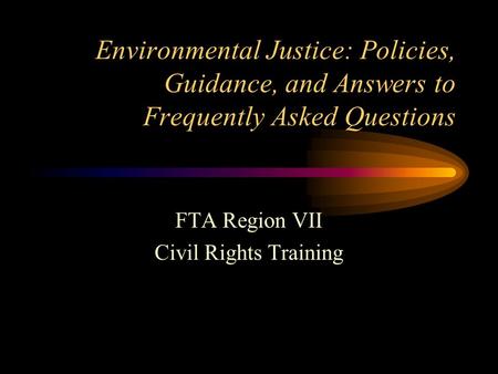 Environmental Justice: Policies, Guidance, and Answers to Frequently Asked Questions FTA Region VII Civil Rights Training.