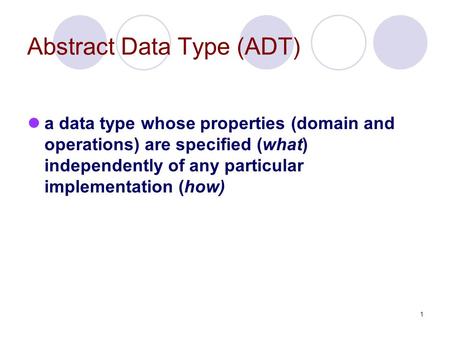 1 Abstract Data Type (ADT) a data type whose properties (domain and operations) are specified (what) independently of any particular implementation (how)