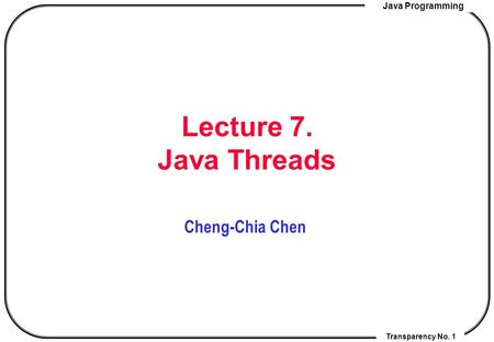 Java Programming Transparency No. 1 Lecture 7. Java Threads Cheng-Chia Chen.