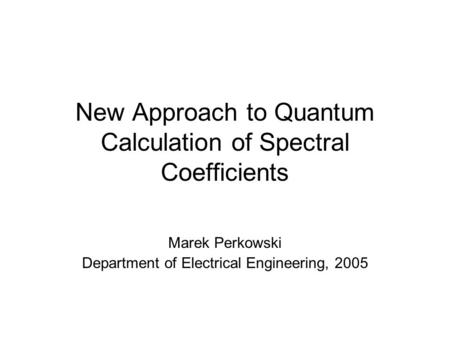 New Approach to Quantum Calculation of Spectral Coefficients Marek Perkowski Department of Electrical Engineering, 2005.