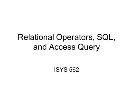 Relational Operators, SQL, and Access Query ISYS 562.