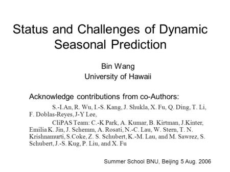 Status and Challenges of Dynamic Seasonal Prediction Bin Wang University of Hawaii Acknowledge contributions from co-Authors: S.-I.An, R. Wu, I.-S. Kang,