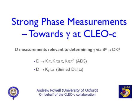 Strong Phase Measurements – Towards g at CLEO-c Andrew Powell (University of Oxford) On behalf of the CLEO-c collaboration D measurements relevant to determining.