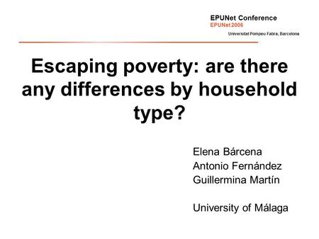 Escaping poverty: are there any differences by household type? Elena Bárcena Antonio Fernández Guillermina Martín University of Málaga EPUNet Conference.