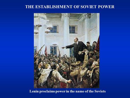 THE ESTABLISHMENT OF SOVIET POWER Lenin proclaims power in the name of the Soviets.