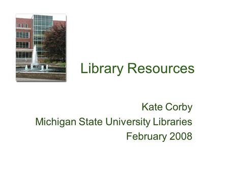Library Resources Kate Corby Michigan State University Libraries February 2008.