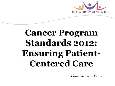 Cancer Program Standards 2012: Ensuring Patient- Centered Care Commission on Cancer.