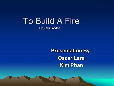 To Build A Fire Presentation By: Oscar Lara Kim Phan By: Jack London.