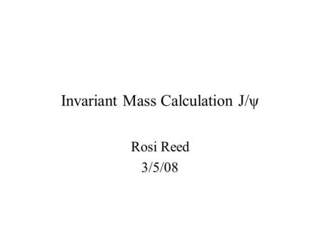 Invariant Mass Calculation J/ψ Rosi Reed 3/5/08. Introduction J/ψ is the first excited state of charmonium Rest mass 3.096 Gev/c 2 Full Width 93.4 keV.