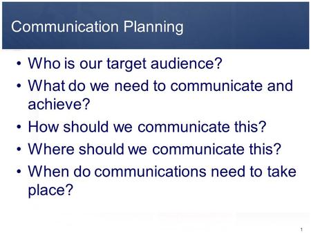 1 Communication Planning Who is our target audience? What do we need to communicate and achieve? How should we communicate this? Where should we communicate.