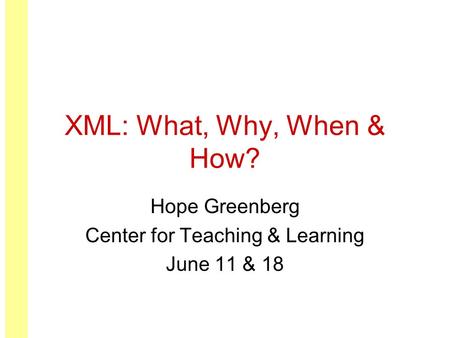XML: What, Why, When & How? Hope Greenberg Center for Teaching & Learning June 11 & 18.