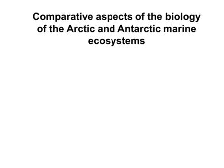 Comparative aspects of the biology of the Arctic and Antarctic marine ecosystems.