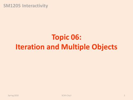 SM1205 Interactivity Topic 06: Iteration and Multiple Objects Spring 2010SCM-CityU1.