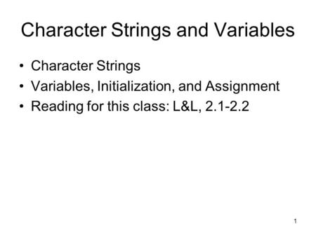 1 Character Strings and Variables Character Strings Variables, Initialization, and Assignment Reading for this class: L&L, 2.1-2.2.