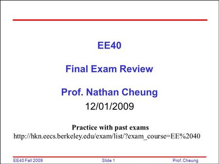 Slide 1EE40 Fall 2009Prof. Cheung EE40 Final Exam Review Prof. Nathan Cheung 12/01/2009 Practice with past exams